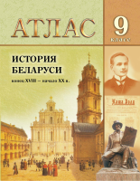 АТЛАС. ИСТОРИЯ БЕЛАРУСИ КОНЕЦ XVIII - НАЧ. XX В. 9 КЛАСС, ДЛЯ 8-ЫХ И 11-ЫХ КЛАССОВ.