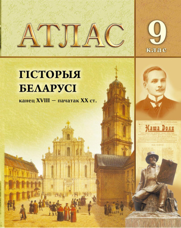 АТЛАС. ГІСТОРЫЯ БЕЛАРУСІ КАНЕЦ ХVIII - ПАЧАТАК ХХ СТ. 9 КЛАС, ДЛЯ 8-ЫХ И 11-ЫХ КЛАСАЎ