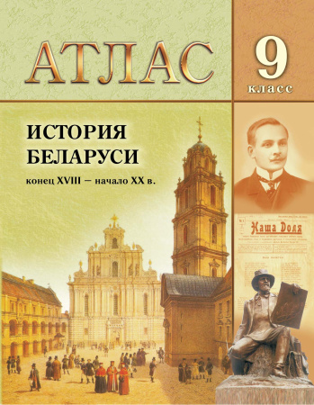 АТЛАС. ИСТОРИЯ БЕЛАРУСИ КОНЕЦ XVIII - НАЧ. XX В. 9 КЛАСС, ДЛЯ 8-ЫХ И 11-ЫХ КЛАССОВ.